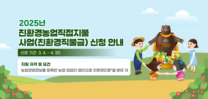 □ 사업명 : 2025년 친환경농업직접지불사업(친환경직불금) 신청 안내
□ 신청 기간 : 3. 4. ~ 4. 30.
□ 지원 자격 및 요건 : 농업경영정보를 등록한 농업·임업인·법인으로 친환경인증*을 받은 자