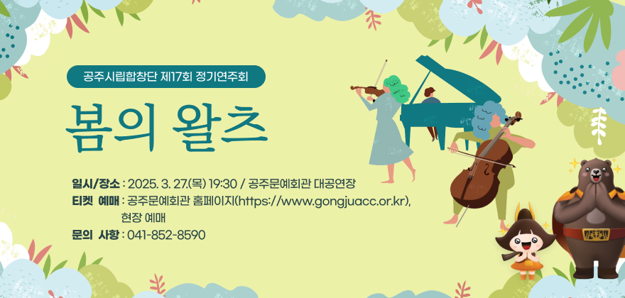 공주시립합창단 제17회 정기연주회 봄의 왈츠
일시/장소 : 2025. 3. 27.(목) 19:30 / 공주문예회관 대공연장
티켓예매 : 공주문예회관 홈페이지(https://www.gongjuacc.or.kr), 현장 예매
문의사항 : 041-852-8590