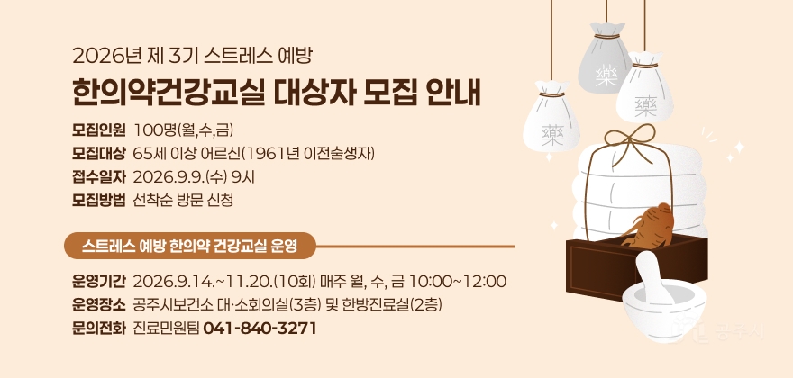 2026년 제 3기 스트레스 예방 한의약건강교실 대상자 모집 안내
모집인원  100명(월,수,금) 
모집대상  65세 이상 어르신(1961년 이전출생자) 
접수일자  2026.9.9.(수) 9시 
모집방법  선착순 방문 신청
스트레스 예방 한의약 건강교실 운영
운영기간  2026.9.14.~11.20.(10회) 매주 월, 수, 금 10:00~12:00
운영장소  공주시보건소 대·소회의실(3층) 및 한방진료실(2층) 
문의전화  진료민원팀 041-840-3271